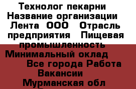 Технолог пекарни › Название организации ­ Лента, ООО › Отрасль предприятия ­ Пищевая промышленность › Минимальный оклад ­ 21 000 - Все города Работа » Вакансии   . Мурманская обл.,Видяево нп